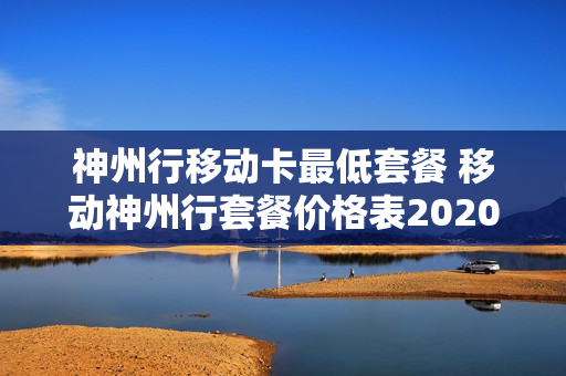 神州行移动卡最低套餐 移动神州行套餐价格表2020