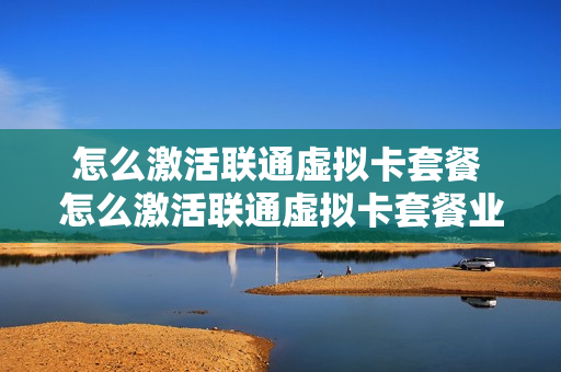 怎么激活联通虚拟卡套餐 怎么激活联通虚拟卡套餐业务