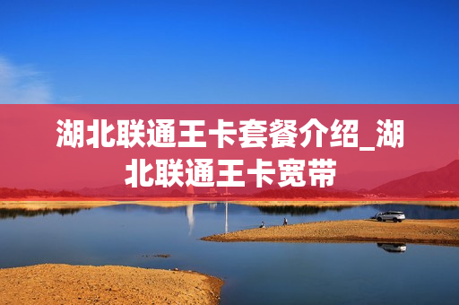 湖北联通王卡套餐介绍_湖北联通王卡宽带