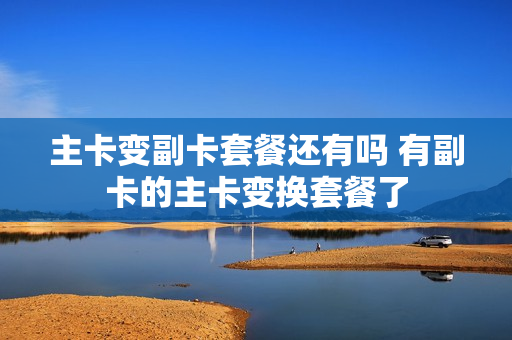 主卡变副卡套餐还有吗 有副卡的主卡变换套餐了