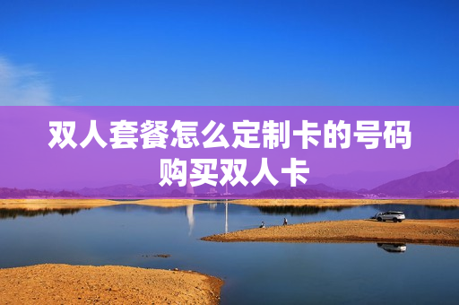双人套餐怎么定制卡的号码 购买双人卡