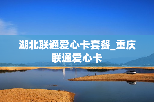 湖北联通爱心卡套餐_重庆联通爱心卡