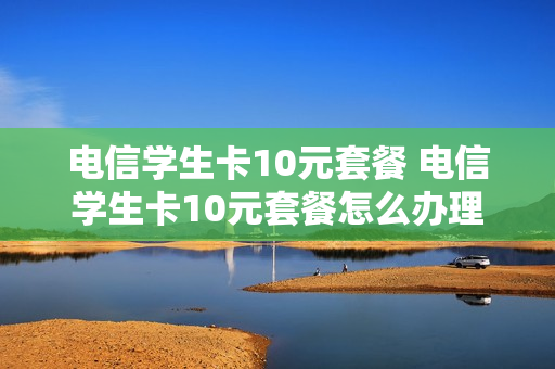 电信学生卡10元套餐 电信学生卡10元套餐怎么办理