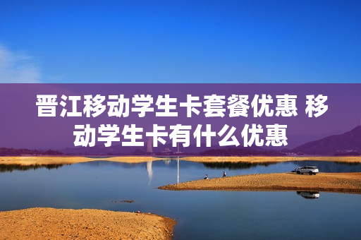晋江移动学生卡套餐优惠 移动学生卡有什么优惠