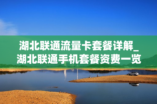 湖北联通流量卡套餐详解_湖北联通手机套餐资费一览表2020