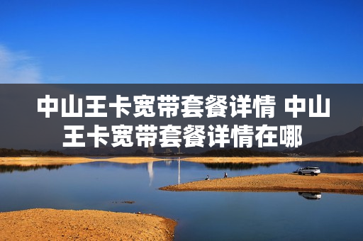 中山王卡宽带套餐详情 中山王卡宽带套餐详情在哪