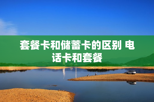 套餐卡和储蓄卡的区别 电话卡和套餐