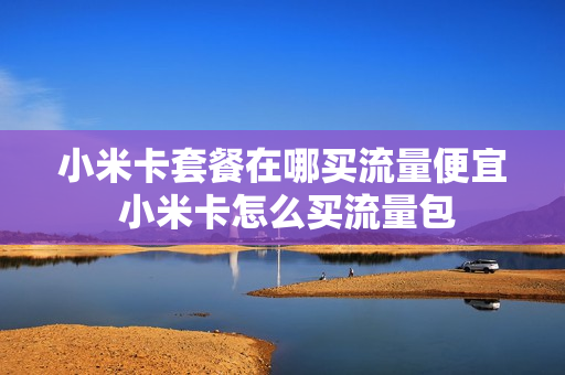 小米卡套餐在哪买流量便宜 小米卡怎么买流量包