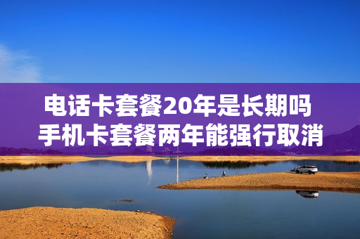 电话卡套餐20年是长期吗 手机卡套餐两年能强行取消吗?