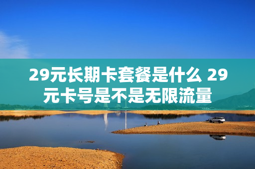 29元长期卡套餐是什么 29元卡号是不是无限流量