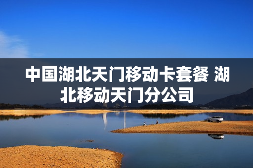 中国湖北天门移动卡套餐 湖北移动天门分公司