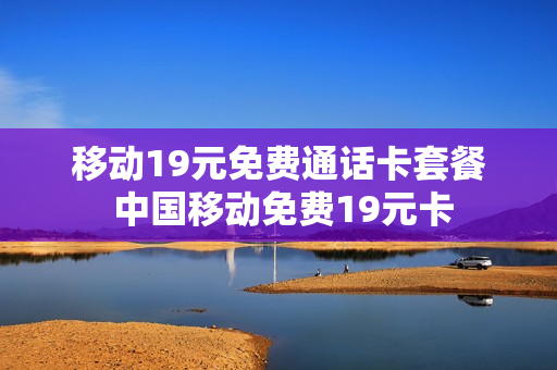 移动19元免费通话卡套餐 中国移动免费19元卡