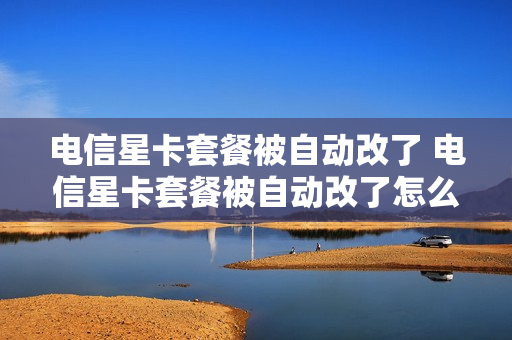 电信星卡套餐被自动改了 电信星卡套餐被自动改了怎么办