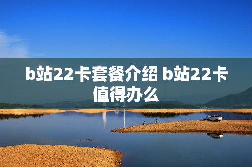 b站22卡套餐介绍 b站22卡值得办么