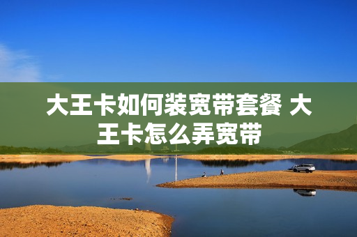 大王卡如何装宽带套餐 大王卡怎么弄宽带