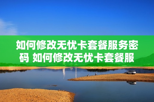 如何修改无忧卡套餐服务密码 如何修改无忧卡套餐服务密码设置