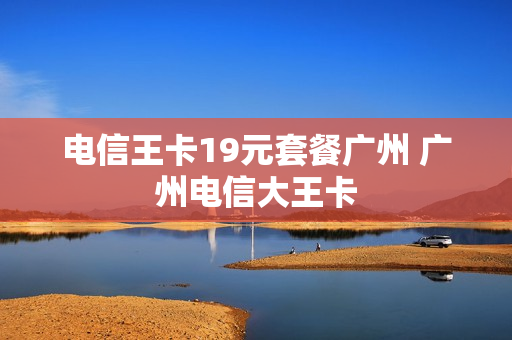 电信王卡19元套餐广州 广州电信大王卡