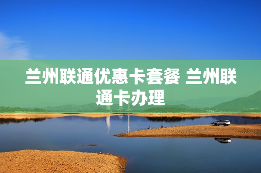 兰州联通优惠卡套餐 兰州联通卡办理