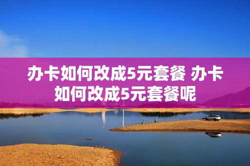 办卡如何改成5元套餐 办卡如何改成5元套餐呢