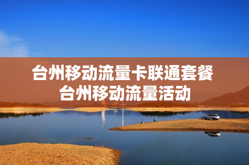 台州移动流量卡联通套餐 台州移动流量活动