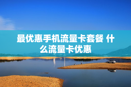 最优惠手机流量卡套餐 什么流量卡优惠
