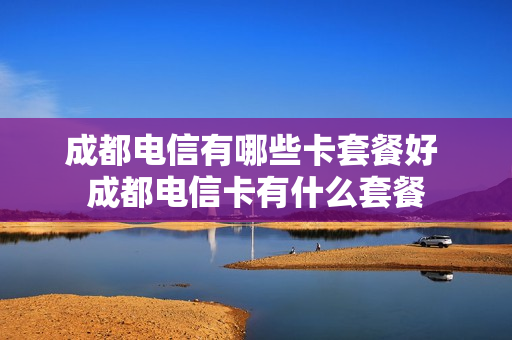 成都电信有哪些卡套餐好 成都电信卡有什么套餐