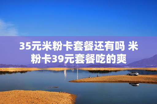 35元米粉卡套餐还有吗 米粉卡39元套餐吃的爽