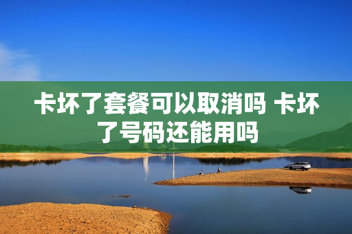 卡坏了套餐可以取消吗 卡坏了号码还能用吗