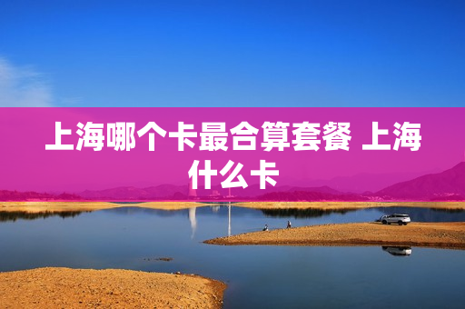上海哪个卡最合算套餐 上海什么卡