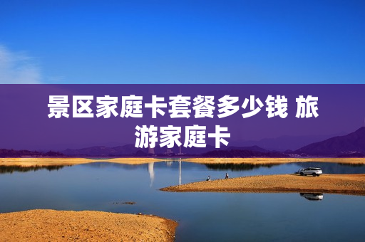 景区家庭卡套餐多少钱 旅游家庭卡