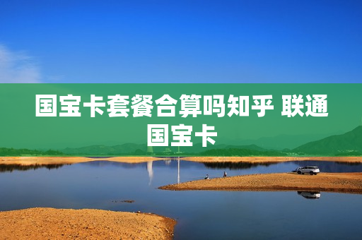 国宝卡套餐合算吗知乎 联通国宝卡