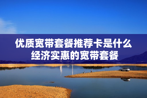 优质宽带套餐推荐卡是什么 经济实惠的宽带套餐