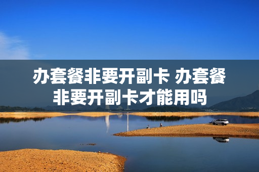 办套餐非要开副卡 办套餐非要开副卡才能用吗