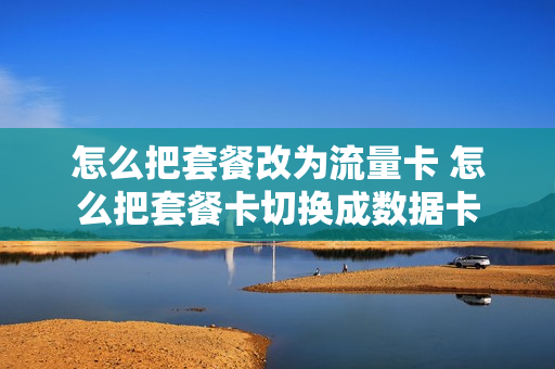 怎么把套餐改为流量卡 怎么把套餐卡切换成数据卡