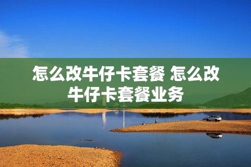 怎么改牛仔卡套餐 怎么改牛仔卡套餐业务