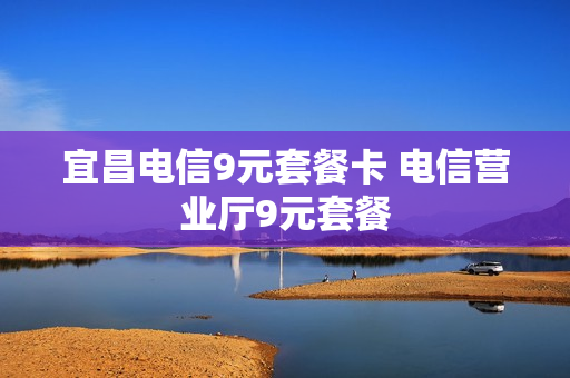 宜昌电信9元套餐卡 电信营业厅9元套餐