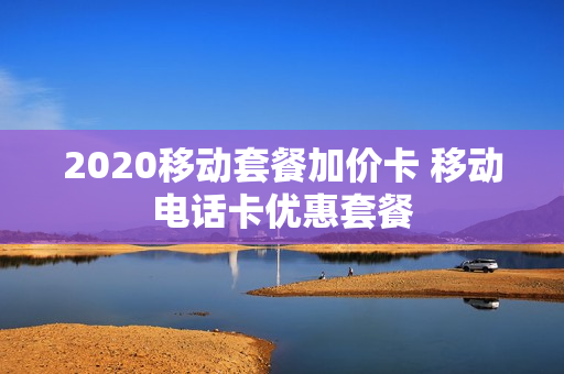 2020移动套餐加价卡 移动电话卡优惠套餐