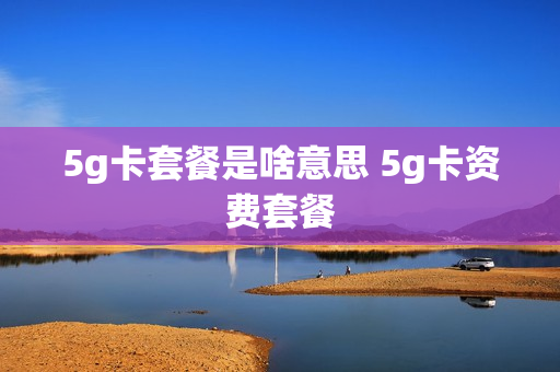5g卡套餐是啥意思 5g卡资费套餐
