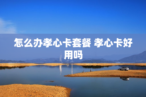 怎么办孝心卡套餐 孝心卡好用吗