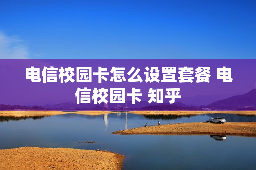 电信校园卡怎么设置套餐 电信校园卡 知乎