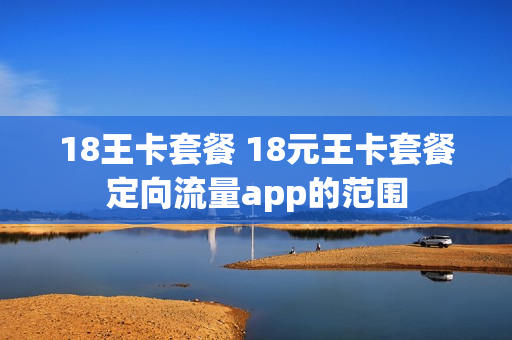18王卡套餐 18元王卡套餐定向流量app的范围