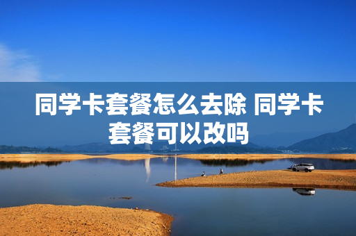同学卡套餐怎么去除 同学卡套餐可以改吗