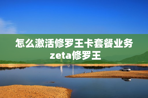怎么激活修罗王卡套餐业务 zeta修罗王