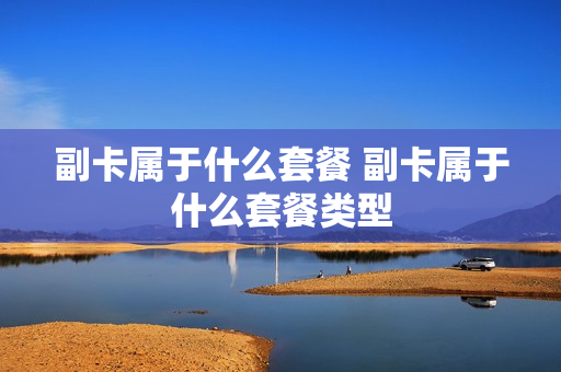 副卡属于什么套餐 副卡属于什么套餐类型