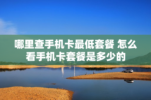 哪里查手机卡最低套餐 怎么看手机卡套餐是多少的