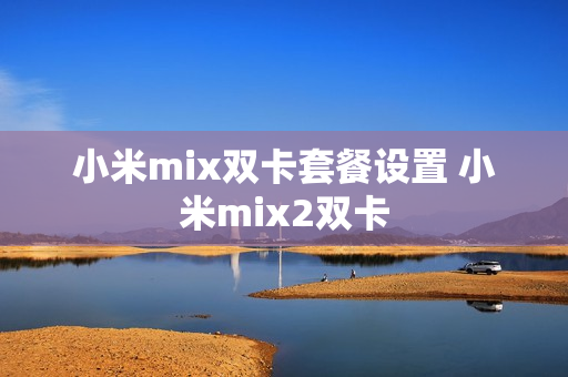 小米mix双卡套餐设置 小米mix2双卡