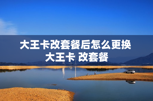 大王卡改套餐后怎么更换 大王卡 改套餐