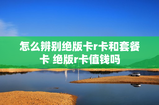 怎么辨别绝版卡r卡和套餐卡 绝版r卡值钱吗