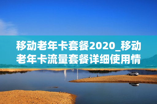 移动老年卡套餐2020_移动老年卡流量套餐详细使用情况