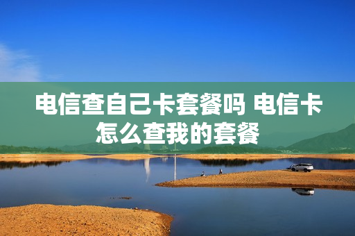 电信查自己卡套餐吗 电信卡怎么查我的套餐